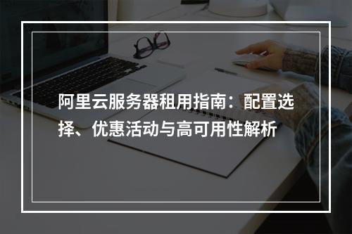 阿里云服务器租用指南：配置选择、优惠活动与高可用性解析