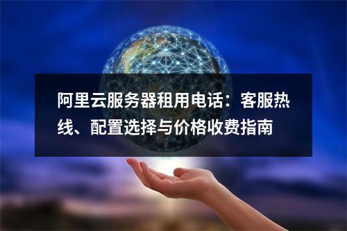 阿里云服务器租用电话：客服热线、配置选择与价格收费指南