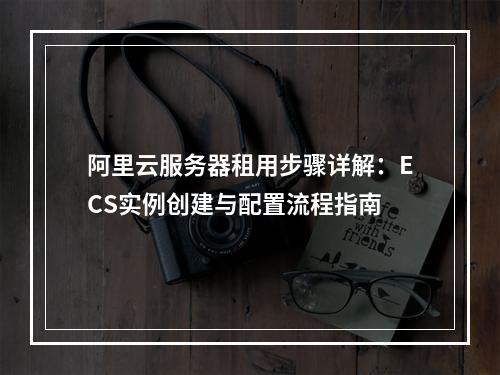 阿里云服务器租用步骤详解：ECS实例创建与配置流程指南