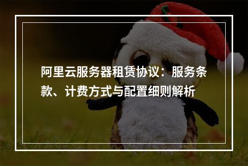 阿里云服务器租赁协议：服务条款、计费方式与配置细则解析