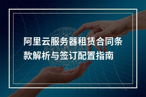 阿里云服务器租赁合同条款解析与签订配置指南