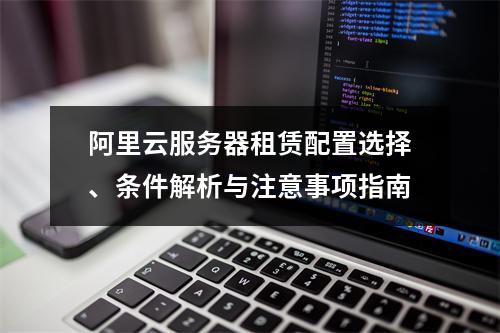 阿里云服务器租赁配置选择、条件解析与注意事项指南