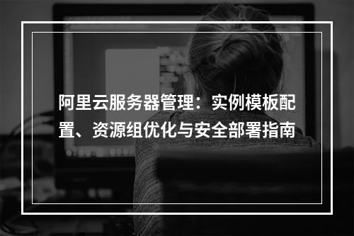 阿里云服务器管理：实例模板配置、资源组优化与安全部署指南