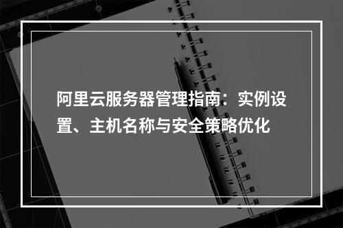 阿里云服务器管理指南：实例设置、主机名称与安全策略优化