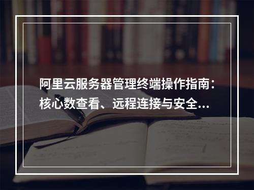 阿里云服务器管理终端操作指南：核心数查看、远程连接与安全监控