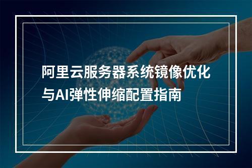 阿里云服务器系统镜像优化与AI弹性伸缩配置指南
