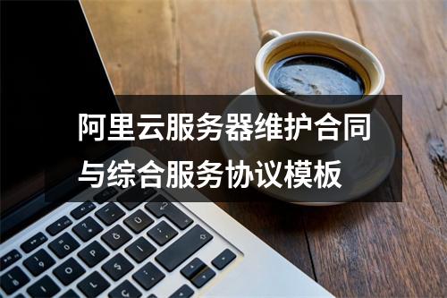 阿里云服务器维护合同与综合服务协议模板