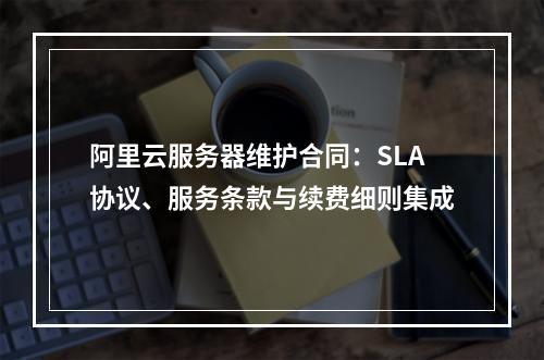 阿里云服务器维护合同：SLA协议、服务条款与续费细则集成