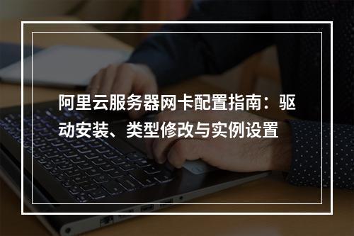 阿里云服务器网卡配置指南：驱动安装、类型修改与实例设置