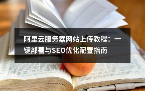 阿里云服务器网站上传教程：一键部署与SEO优化配置指南