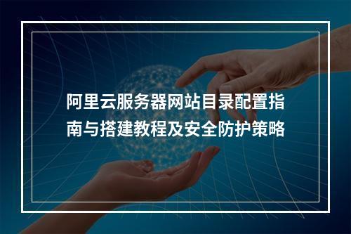 阿里云服务器网站目录配置指南与搭建教程及安全防护策略