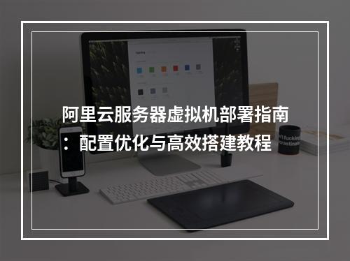 阿里云服务器虚拟机部署指南：配置优化与高效搭建教程