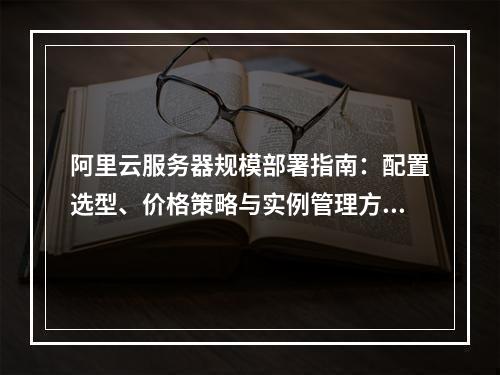 阿里云服务器规模部署指南：配置选型、价格策略与实例管理方案