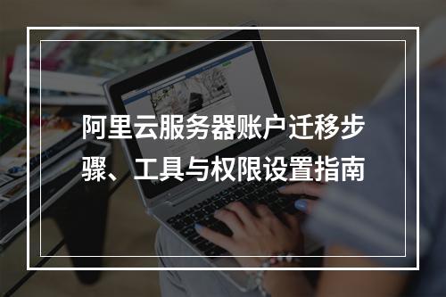 阿里云服务器账户迁移步骤、工具与权限设置指南