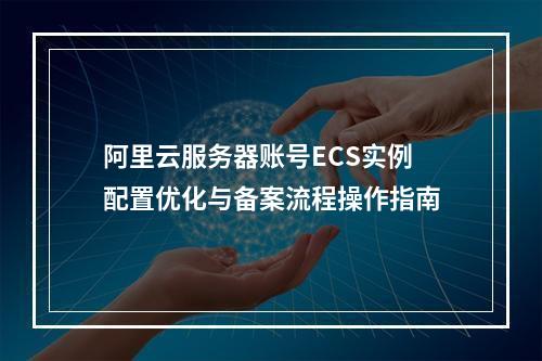 阿里云服务器账号ECS实例配置优化与备案流程操作指南