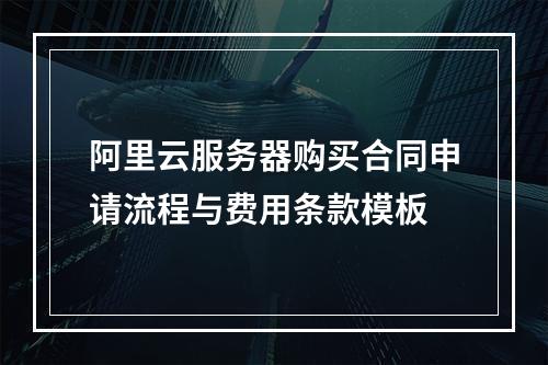 阿里云服务器购买合同申请流程与费用条款模板