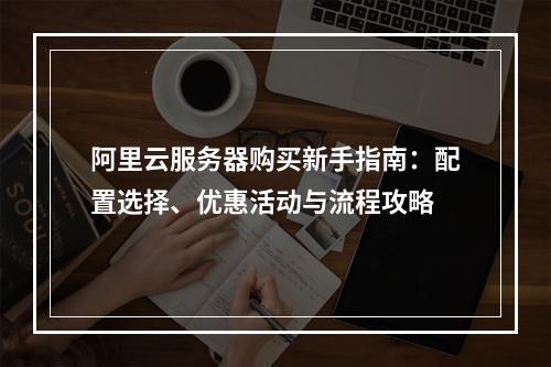 阿里云服务器购买新手指南：配置选择、优惠活动与流程攻略
