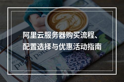 阿里云服务器购买流程、配置选择与优惠活动指南
