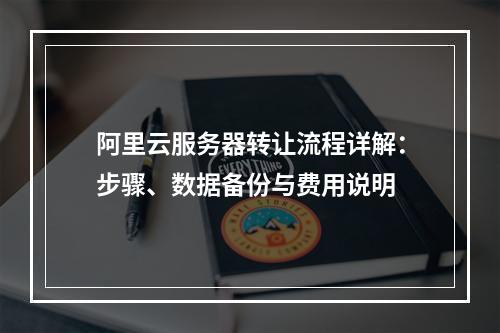 阿里云服务器转让流程详解：步骤、数据备份与费用说明
