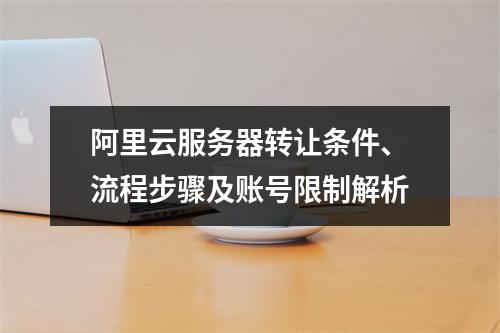 阿里云服务器转让条件、流程步骤及账号限制解析