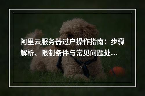 阿里云服务器过户操作指南：步骤解析、限制条件与常见问题处理