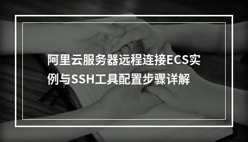 阿里云服务器远程连接ECS实例与SSH工具配置步骤详解