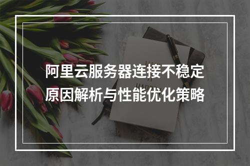 阿里云服务器连接不稳定原因解析与性能优化策略