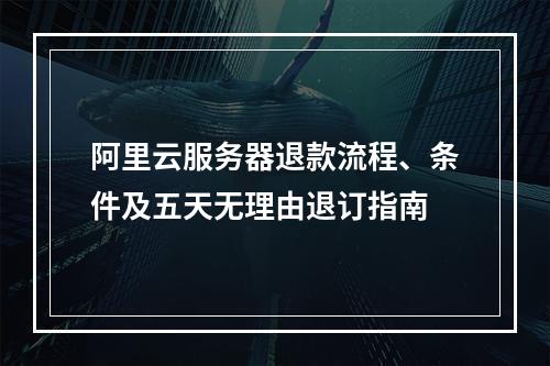 阿里云服务器退款流程、条件及五天无理由退订指南