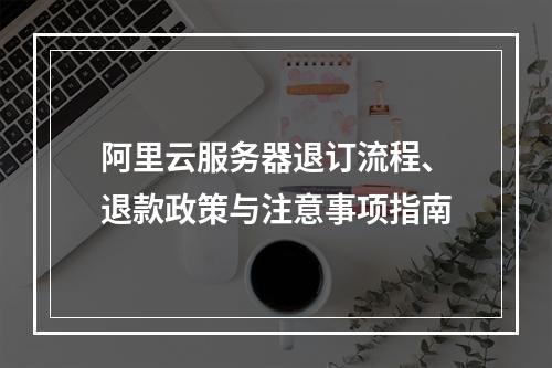 阿里云服务器退订流程、退款政策与注意事项指南