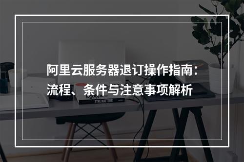 阿里云服务器退订操作指南：流程、条件与注意事项解析