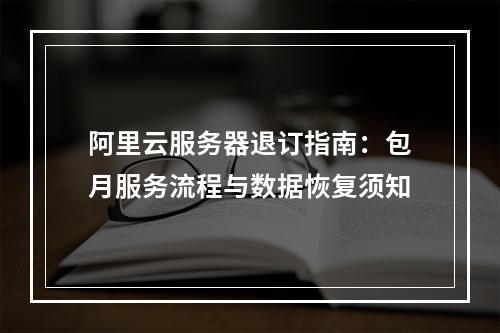 阿里云服务器退订指南：包月服务流程与数据恢复须知
