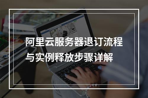 阿里云服务器退订流程与实例释放步骤详解