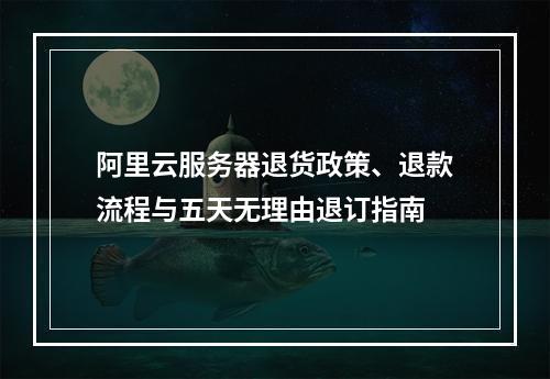 阿里云服务器退货政策、退款流程与五天无理由退订指南