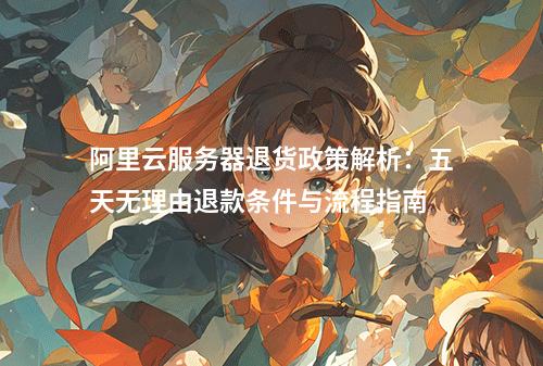 阿里云服务器退货政策解析：五天无理由退款条件与流程指南