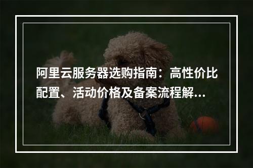 阿里云服务器选购指南：高性价比配置、活动价格及备案流程解析
