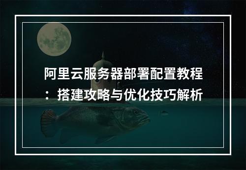 阿里云服务器部署配置教程：搭建攻略与优化技巧解析