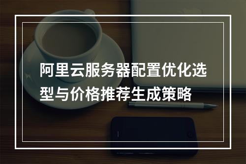 阿里云服务器配置优化选型与价格推荐生成策略