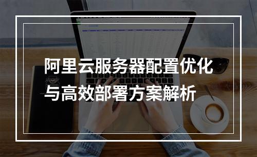 阿里云服务器配置优化与高效部署方案解析
