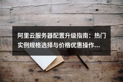 阿里云服务器配置升级指南：热门实例规格选择与价格优惠操作流程