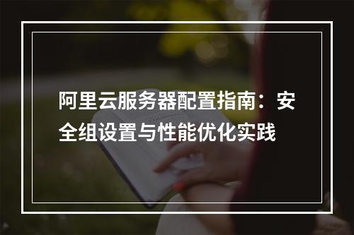 阿里云服务器配置指南：安全组设置与性能优化实践