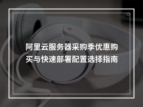 阿里云服务器采购季优惠购买与快速部署配置选择指南