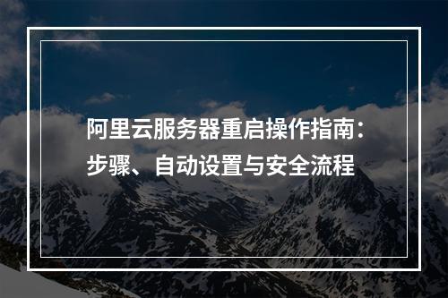 阿里云服务器重启操作指南：步骤、自动设置与安全流程