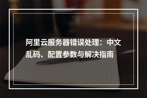 阿里云服务器错误处理：中文乱码、配置参数与解决指南