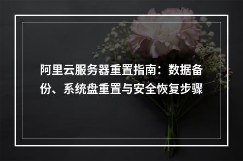 阿里云服务器重置指南：数据备份、系统盘重置与安全恢复步骤