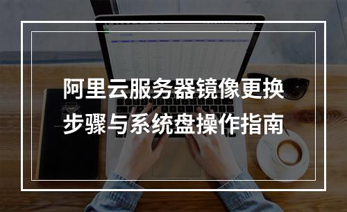 阿里云服务器镜像更换步骤与系统盘操作指南
