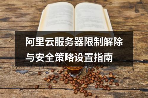 阿里云服务器限制解除与安全策略设置指南
