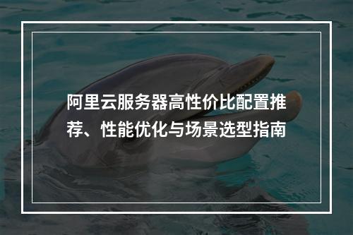 阿里云服务器高性价比配置推荐、性能优化与场景选型指南