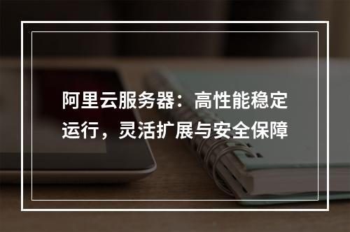 阿里云服务器：高性能稳定运行，灵活扩展与安全保障