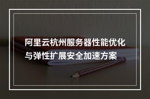 阿里云杭州服务器性能优化与弹性扩展安全加速方案