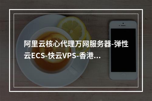 阿里云核心代理万网服务器-弹性云ECS-快云VPS-香港空间